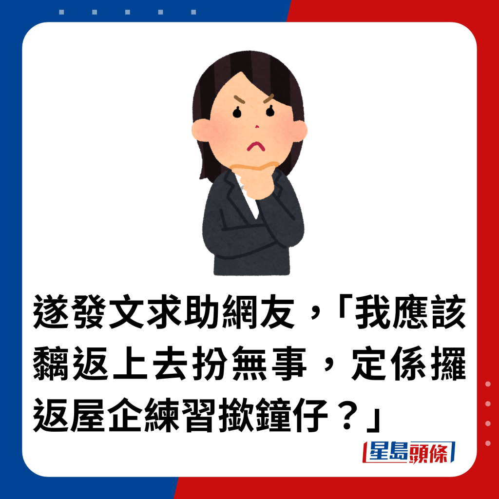 遂發文求助網友，「我應該黐返上去扮無事，定係攞返屋企練習撳鐘仔？」