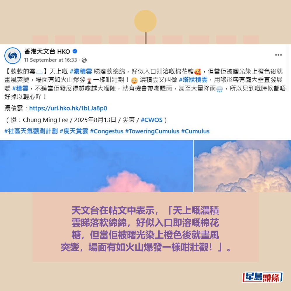 天文台在帖文中表示,「天上嘅濃積 雲睇落軟綿綿,好似入口即溶嘅棉花 糖,但當佢被曙光染上橙色後就畫風 突變,場面有如火山爆發一樣咁壯觀!」。fb「香港天文台 HKO 」截圖 天文台在帖文中表示,「天上嘅濃積 雲睇落軟綿綿,好似入口即溶嘅棉花 糖,但當佢被曙光染上橙色後就畫風 突變,場面有如火山爆發一樣咁壯觀!」。fb「香港天文台 HKO 」截圖