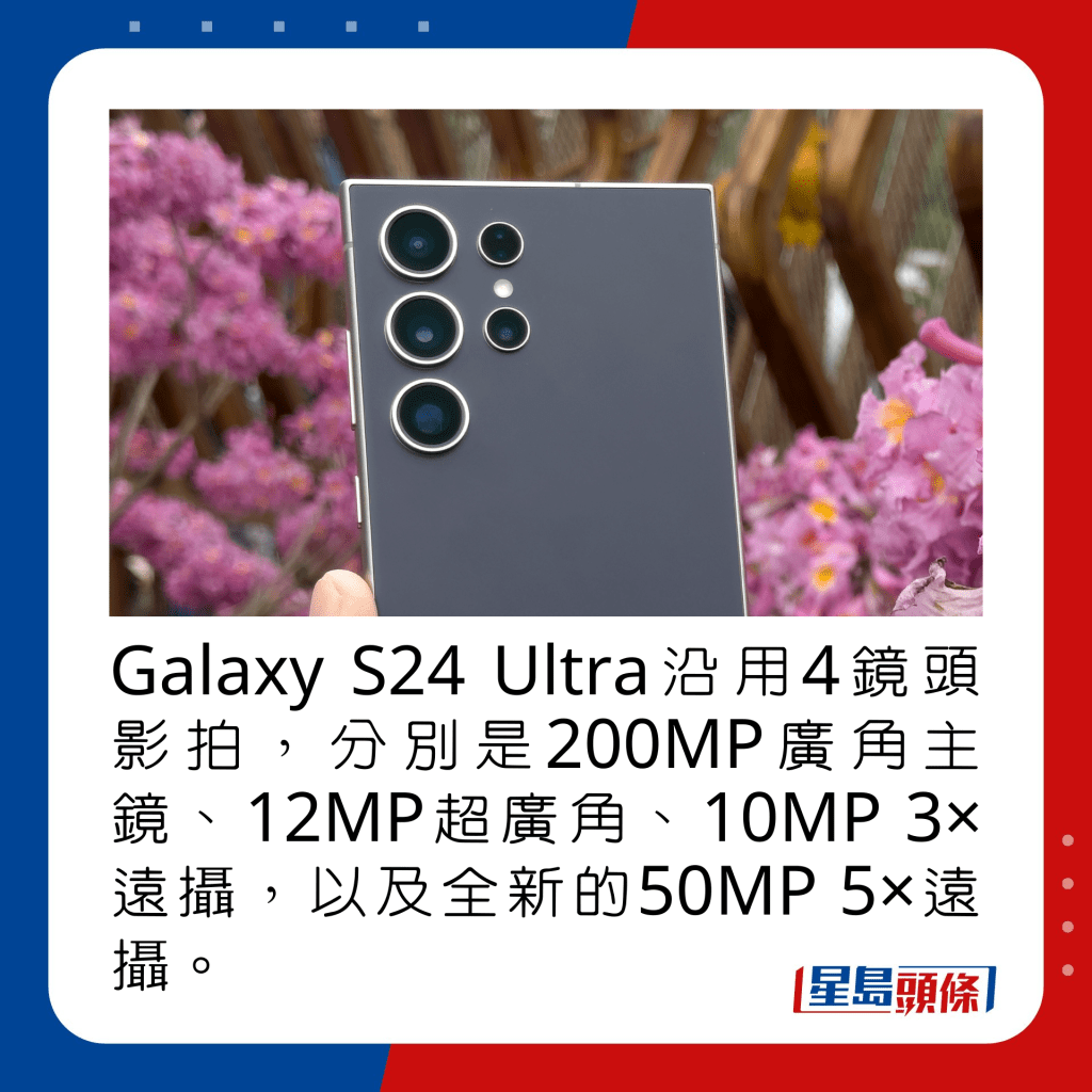 Galaxy S24 Ultra沿用4鏡頭影拍，分別是200MP廣角主鏡、12MP超廣角、10MP 3×遠攝，以及全新的50MP 5×遠攝。