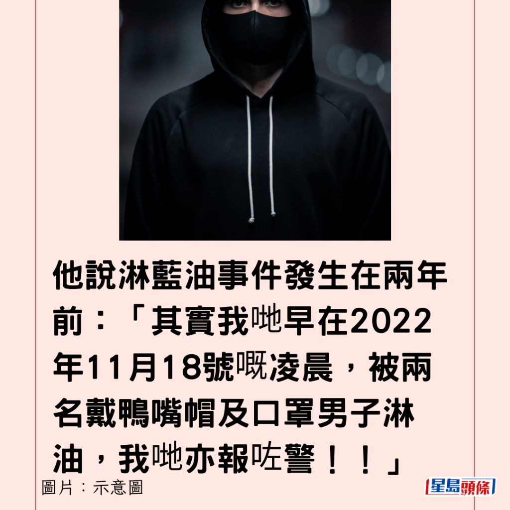  他说淋蓝油事件发生在两年前：「其实我哋早在2022年11月18号嘅凌晨，被两名戴鸭嘴帽及口罩男子淋油，我哋亦报咗警！！」