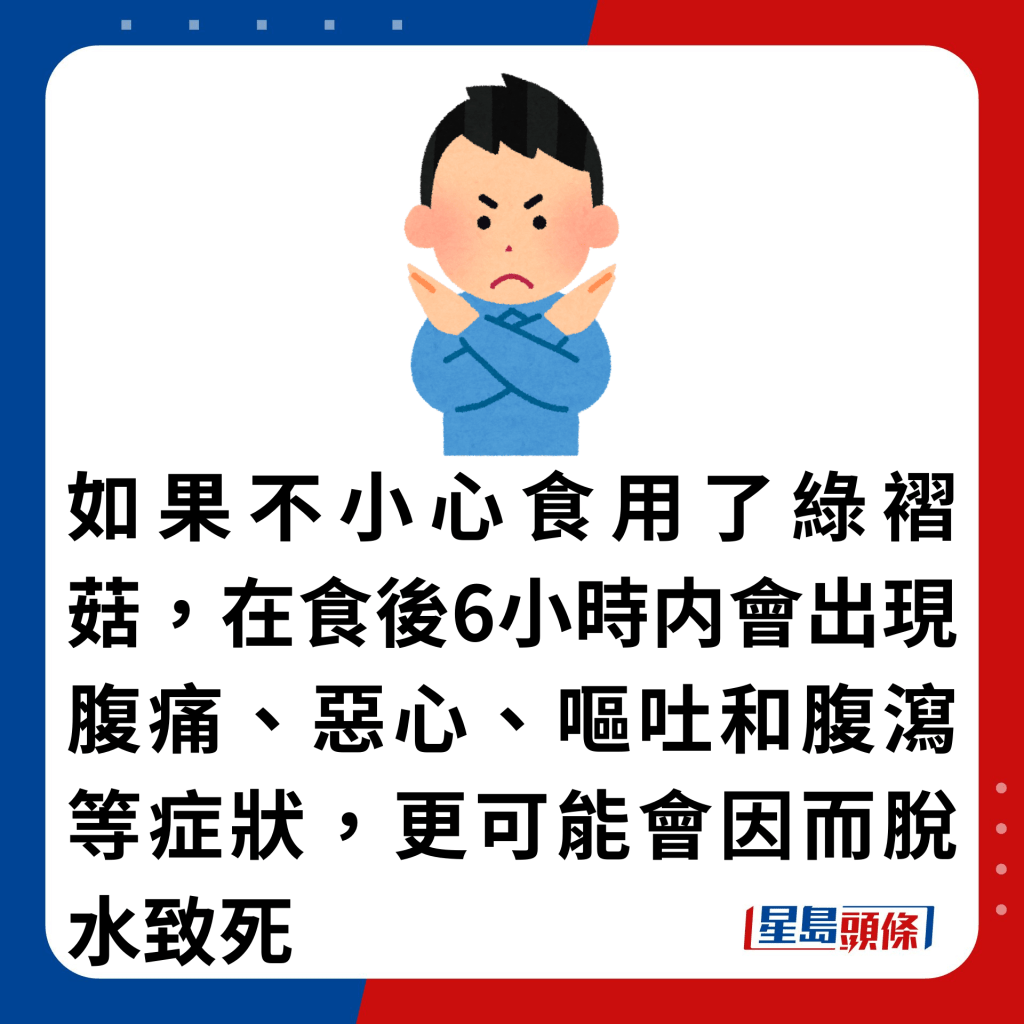 如果不小心食用了绿褶菇，在食后6小时内会出现腹痛、恶心、呕吐和腹泻等症状，更可能会因而脱水致死