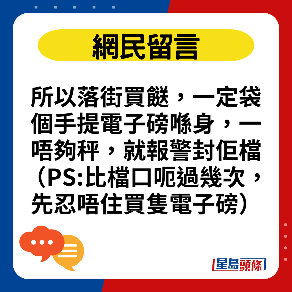 所以落街买餸，一定袋个手提电子磅喺身，一唔够秤，就报警封佢档（PS:比档口呃过几次，先忍唔住买只电子磅）