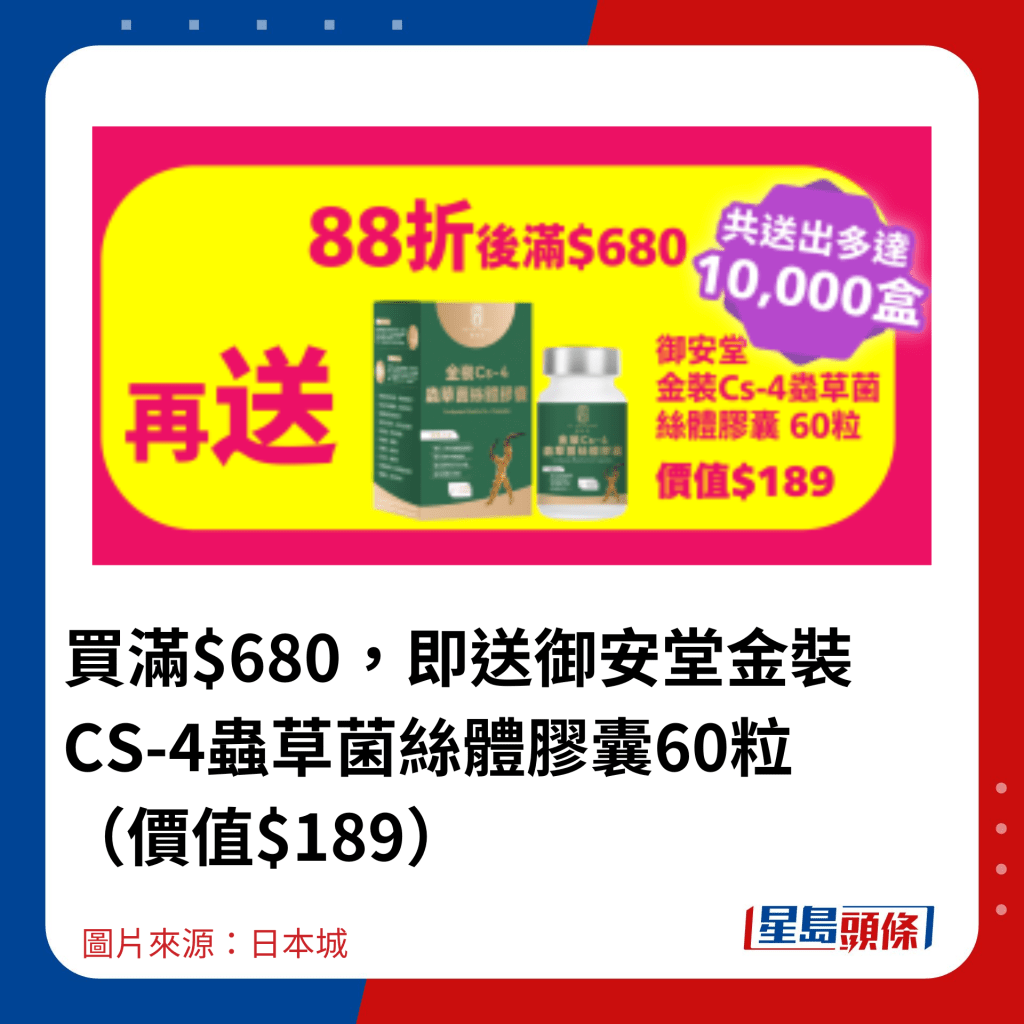 買滿$680，即送御安堂金裝CS-4蟲草菌絲體膠囊60粒 （價值$189）