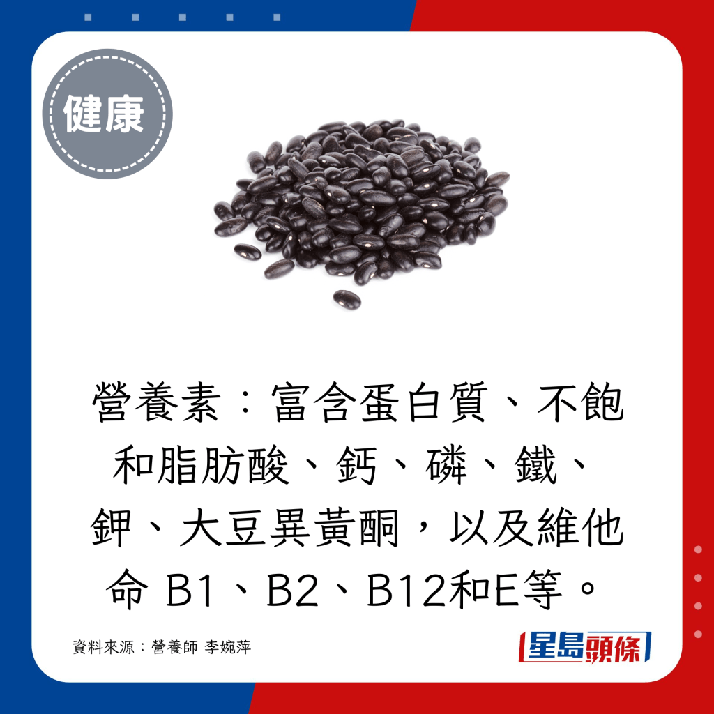 黑豆營養素：富含蛋白質、不飽和脂肪酸、鈣、磷、鐵、鉀、大豆異黃酮，以及維他命 B1、B2、B12和E。