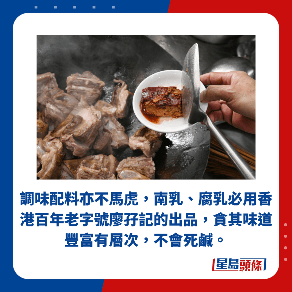調味配料亦不馬虎，南乳、腐乳必用香港百年老字號廖孖記的出品，貪其味道豐富有層次，不會死鹹。