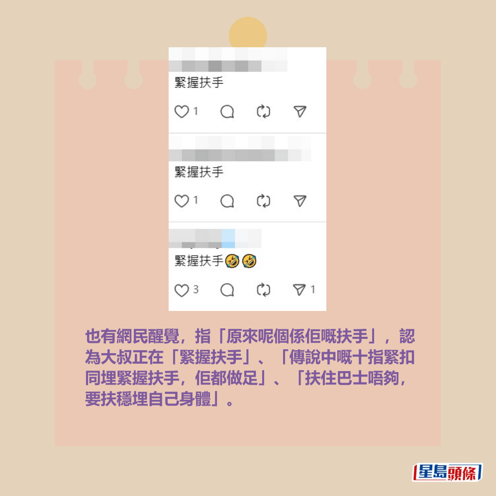 也有網民醒覺，指「原來呢個係佢嘅扶手」，認 為大叔正在「緊握扶手」、「傳說中嘅十指緊扣 同埋緊握扶手，佢都做足」、「扶住巴士唔夠， 要扶穩埋自己身體」。Threads截圖