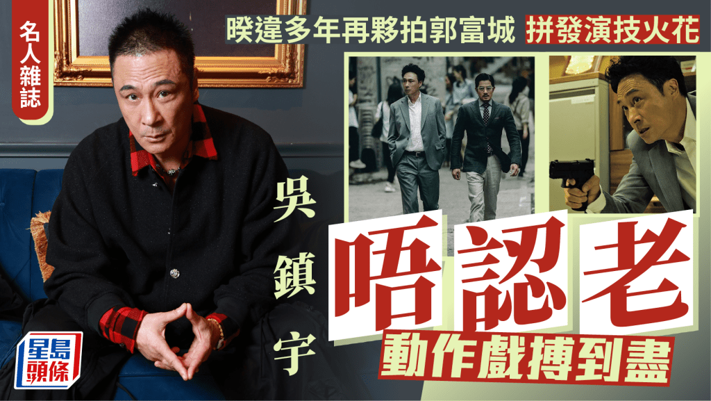  吳鎮宇唔認老  動作戲搏到盡  暌違多年再夥拍郭富城 拼發演技火花丨名人雜誌