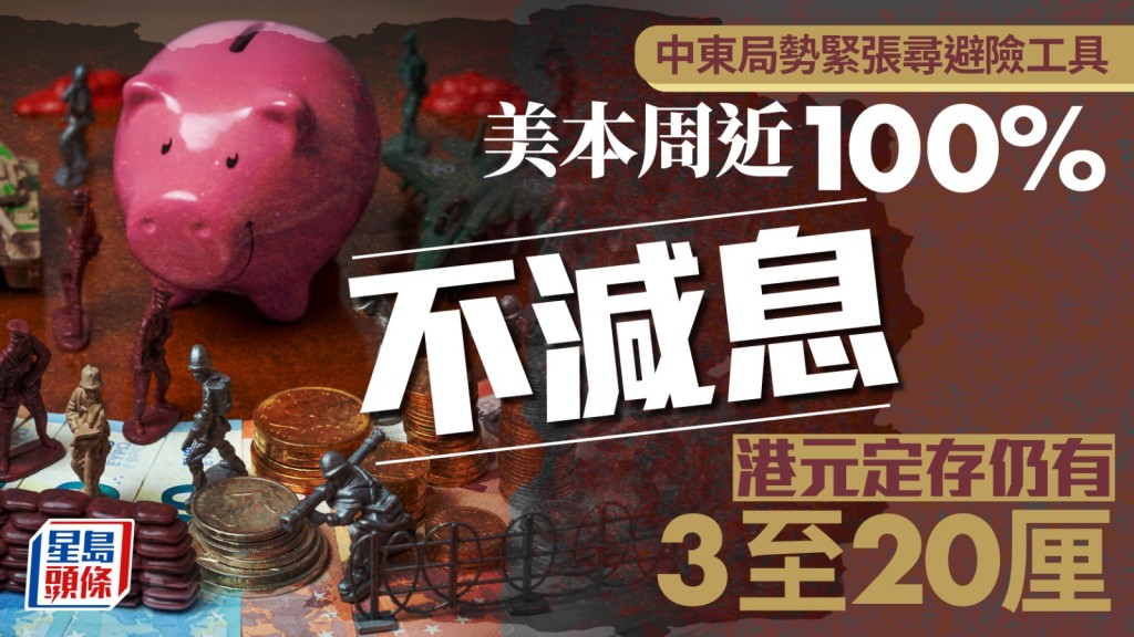 定存攻略｜中東局勢緊張尋避險工具 美本周近100%不減息 港元定存仍有3至20厘