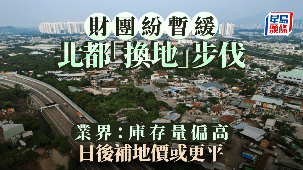 財團紛暫緩北都換地步伐 推行以來僅3宗成功 業界:庫存量偏高 日後補地價或更平