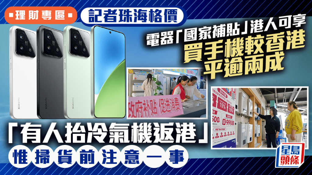 電器「國家補貼」港人可享 買手機較香港平逾兩成 「有人抬冷氣機返港」 惟掃貨前注意一事