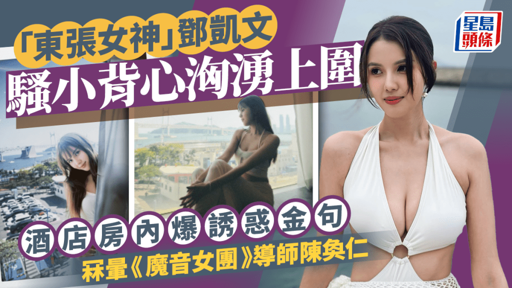 「東張女神」鄧凱文騷小背心洶湧上圍  酒店房內爆誘惑金句  冧暈《魔音女團》導師陳奐仁