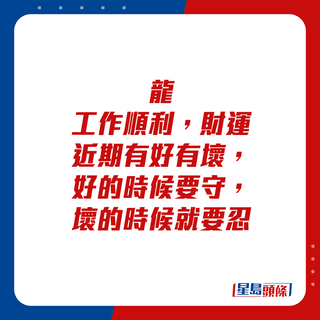 生肖运程 - 龙：工作顺利，财运近期有好有坏，好的时候要守，坏的时候就要忍。