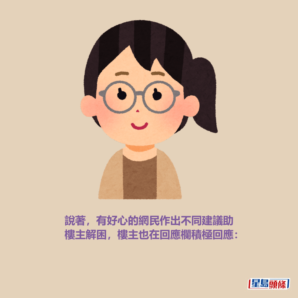 說著,有好心的網民作出不同建議助 樓主解困,樓主也在回應欄積極回應: 說著,有好心的網民作出不同建議助 樓主解困,樓主也在回應欄積極回應: