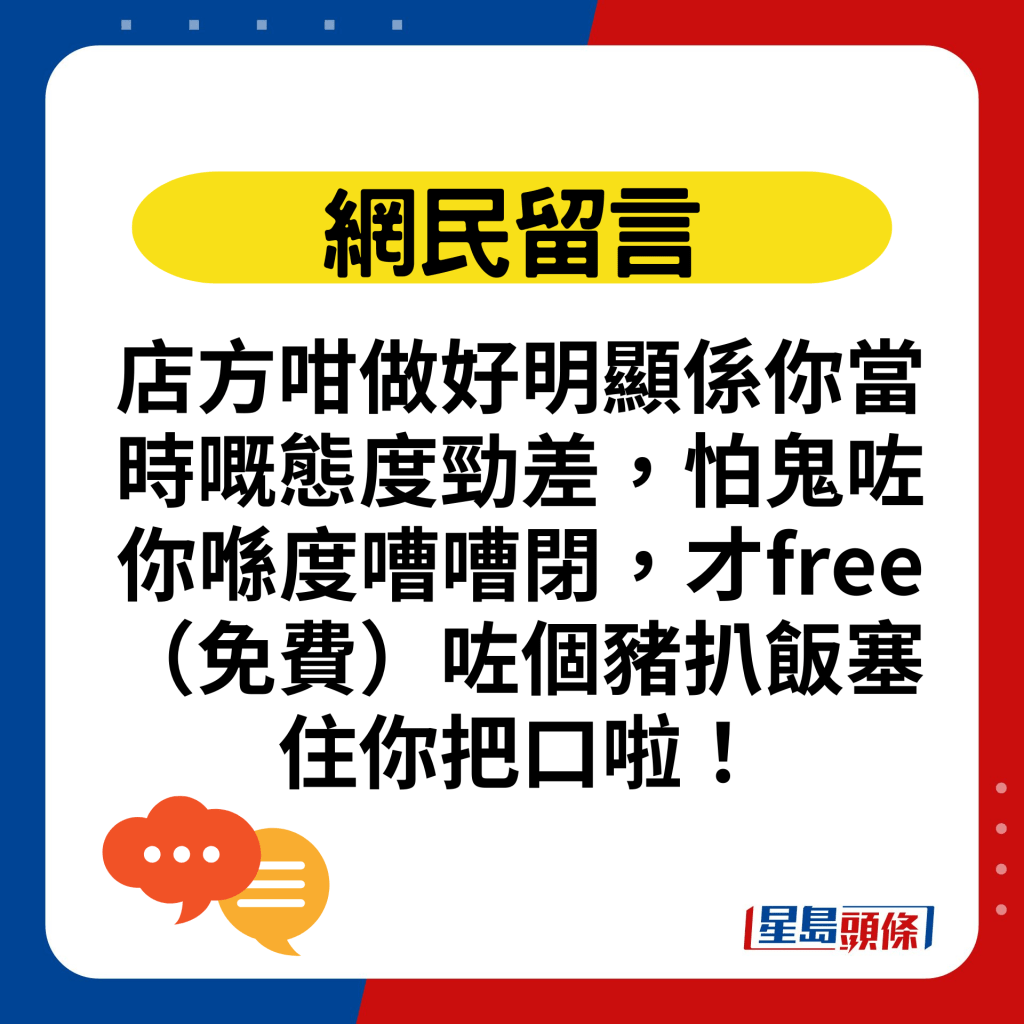 店方咁做好明显系你当时嘅态度劲差，怕鬼咗你喺度嘈嘈闭，才free（免费）咗个猪扒饭塞住你把口啦！