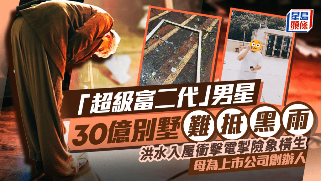 「超級富二代」男星30億別墅難抵黑雨  洪水入屋衝擊電掣險象橫生  母為上市公司創辦人