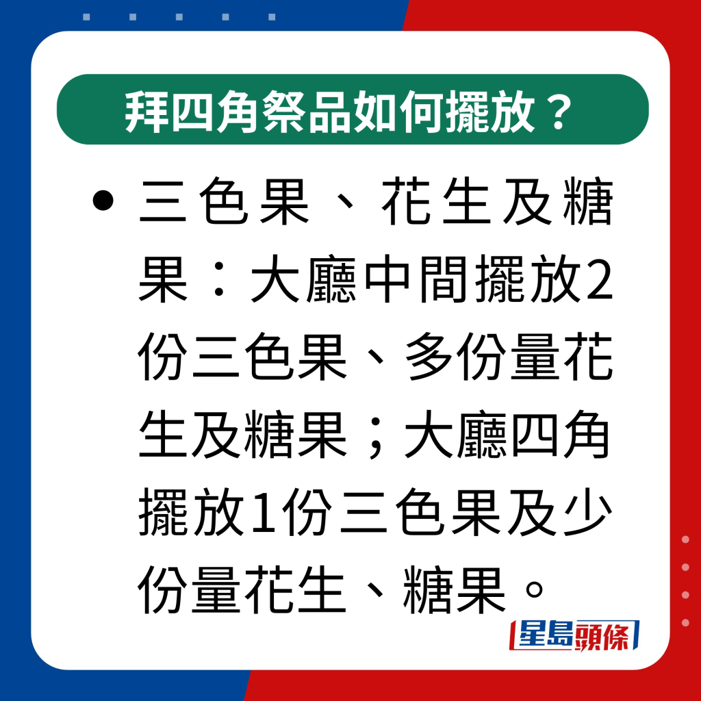 拜四角祭品如何摆放？｜三色果、花生及糖果：大厅中间摆放2份三色果、多份量花生及糖果；大厅四角摆放1份三色果及少份量花生、糖果。