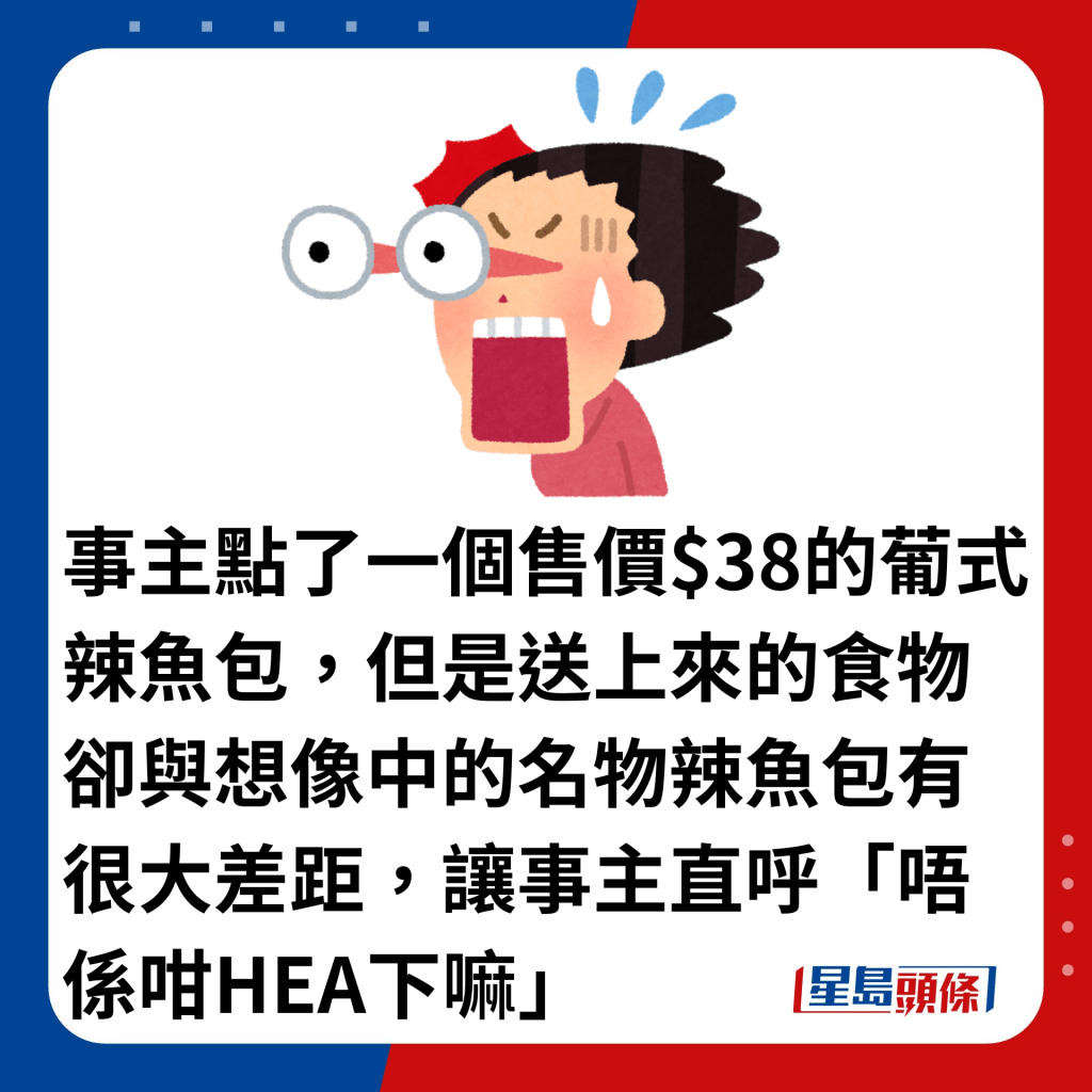 事主点了一个售价$38的葡式辣鱼包，但是送上来的食物却与想像中的名物辣鱼包有很大差距，让事主直呼「唔系咁HEA下嘛」