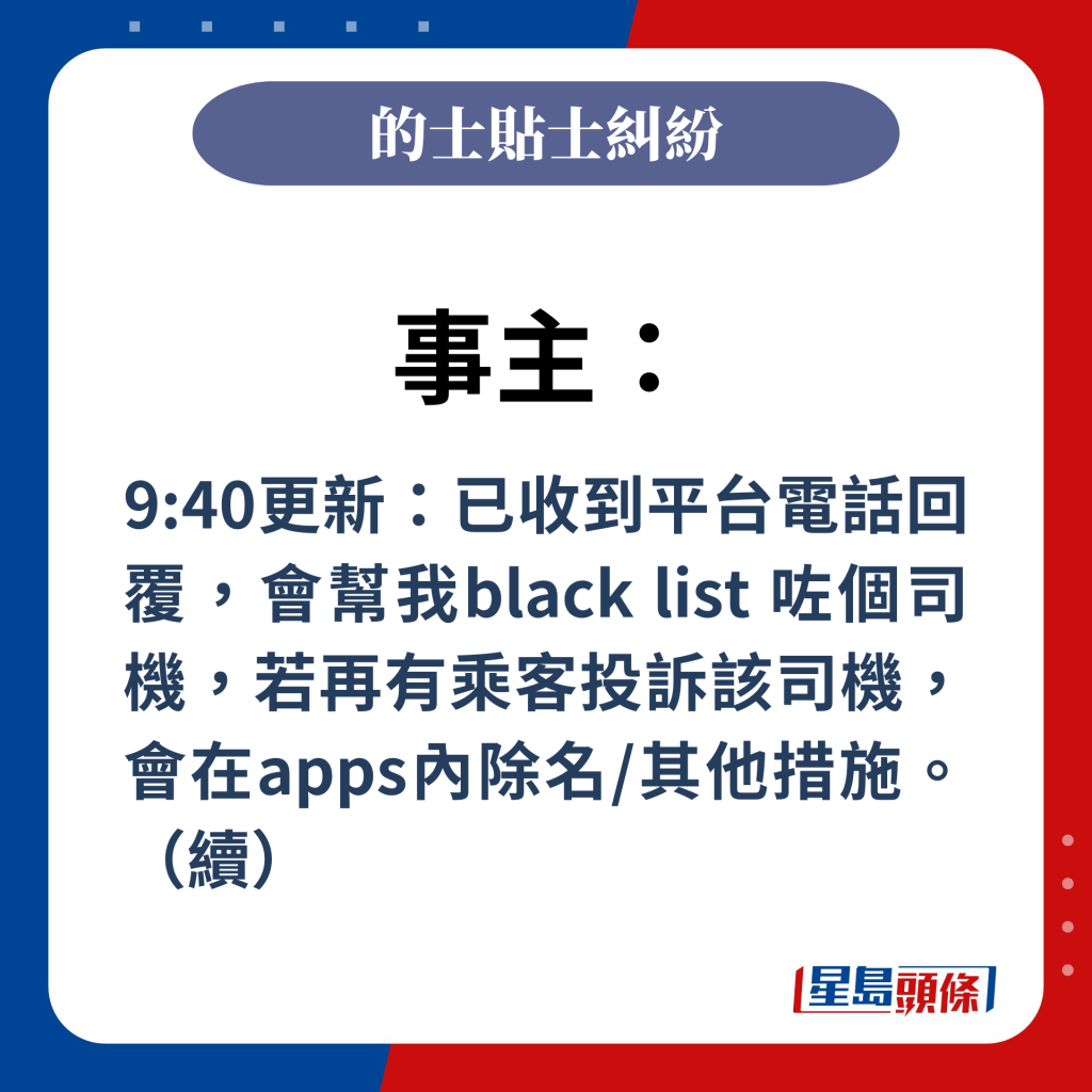 事主：9:40更新：已收到平台电话回覆，会帮我black list 咗个司机，若再有乘客投诉该司机，会在apps内除名/其他措施。（续）