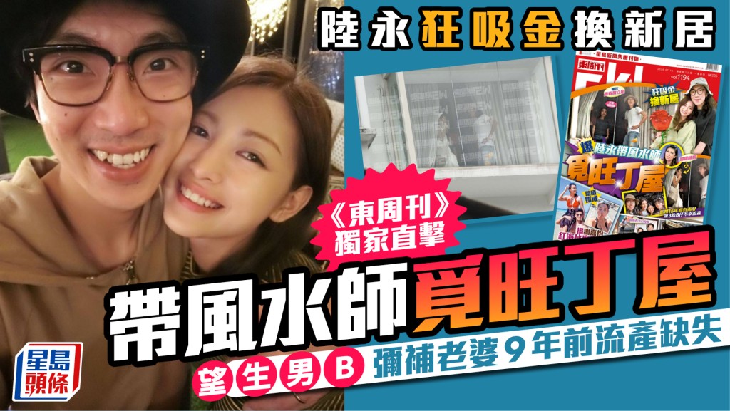 陸永狂吸金換新居  《東周刊》獨家直擊帶風水師覓旺丁屋  望生男B彌補老婆9年前流產缺失