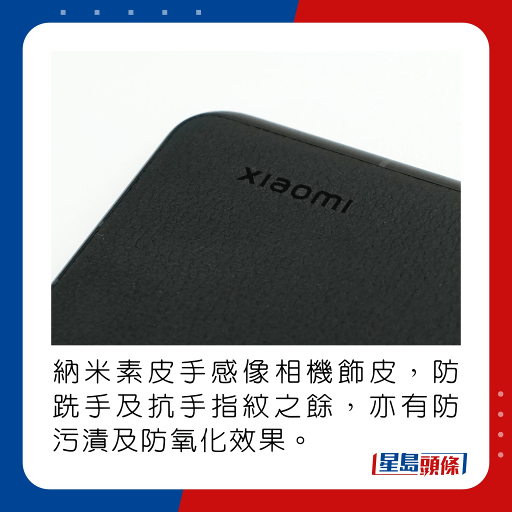 纳米素皮手感像相机饰皮，防跣手及抗手指纹之馀，亦有防污渍及防氧化效果。