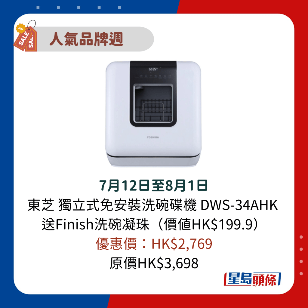 7月12日至8月1日 東芝 獨立式免安裝洗碗碟機 DWS-34AHK  送Finish洗碗凝珠（價值HK$199.9） 優惠價：HK$2,769 原價HK$3,698