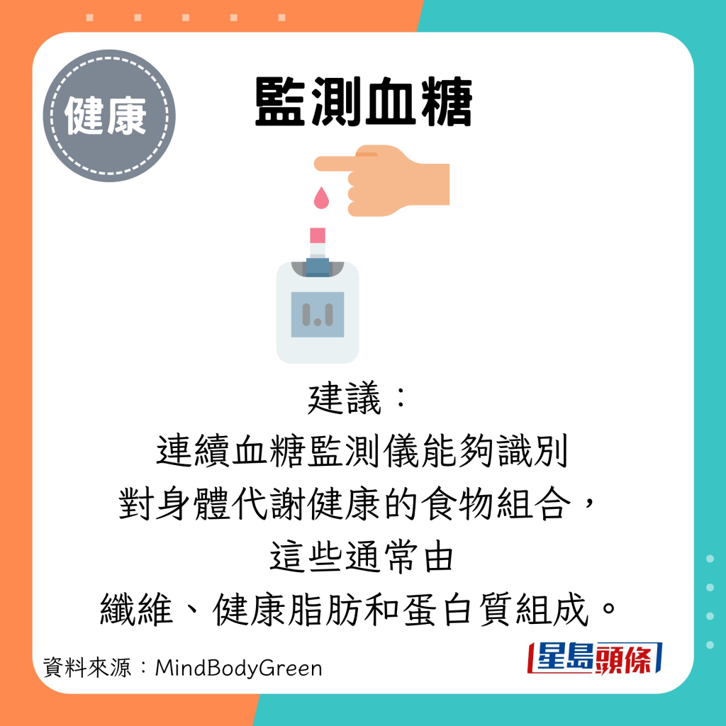 監測血糖：建議： 連續血糖監測儀能夠識別 對身體代謝健康的食物組合， 這些通常由 纖維、健康脂肪和蛋白質組成。