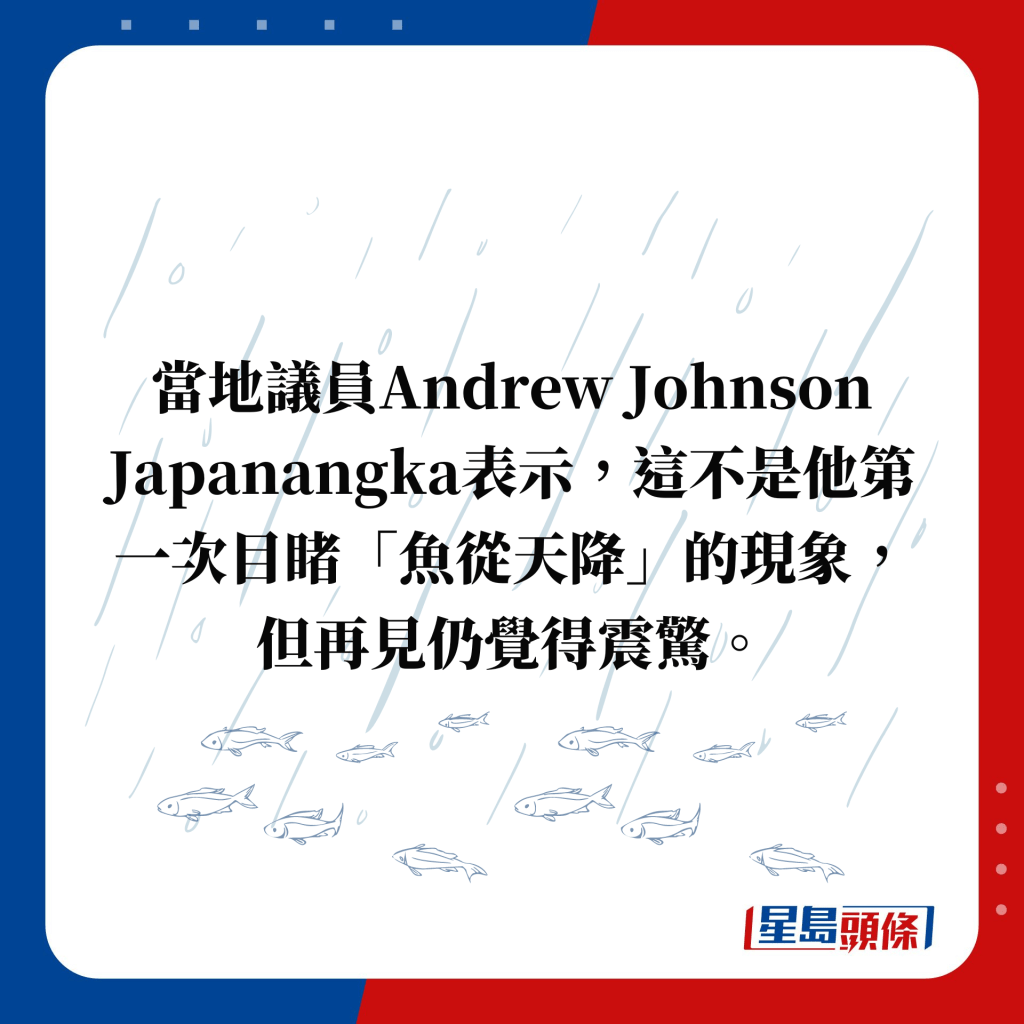 當地議員Andrew Johnson Japanangka表示，這不是他第一次目睹「魚從天降」的現象，但再見仍覺得震驚。