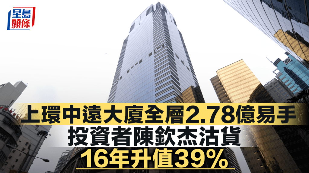 上環中遠大廈全層2.78億易手 投資者陳欽杰沽貨 16年升值39%