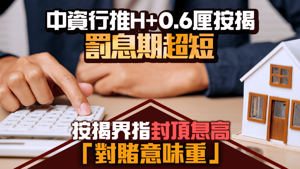 中資行推H+0.6厘按揭全城最低 罰息期超短 按揭界指封頂息高：對賭意味重