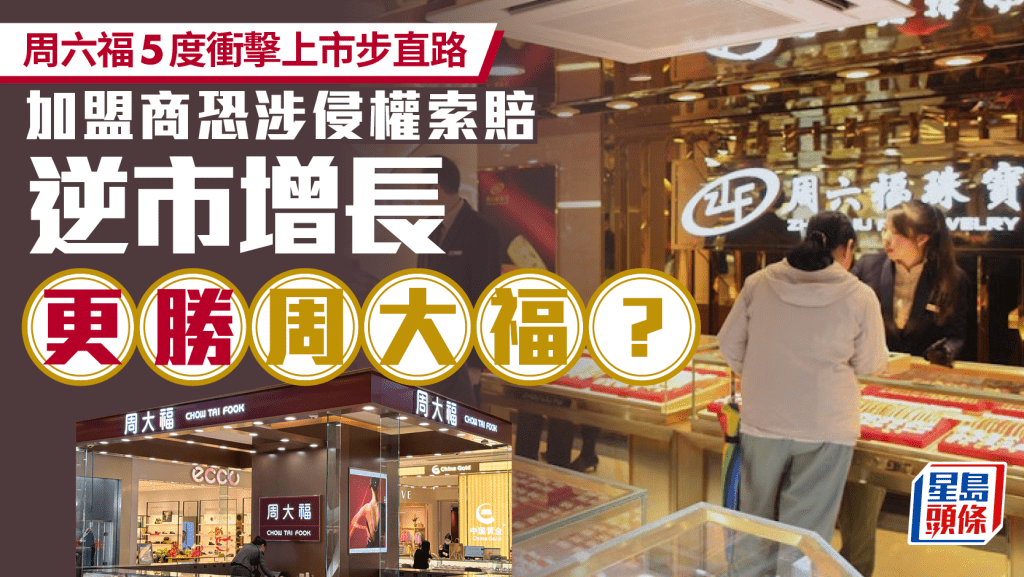 周六福5度衝擊上市步直路 加盟商恐涉侵權索賠 逆市增長更勝周大福?