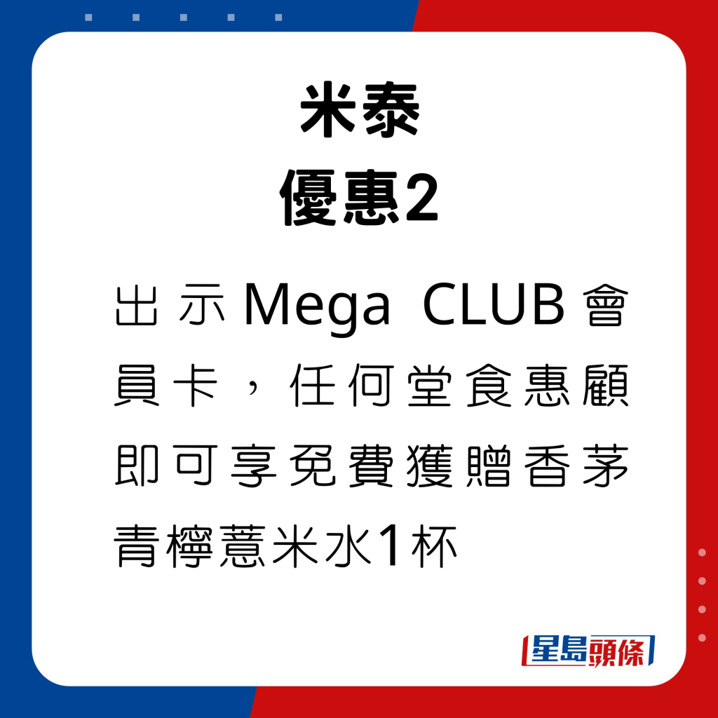 出示Mega CLUB會員卡，任何堂食惠顧即可享免費獲贈香茅青檸薏米水1杯。