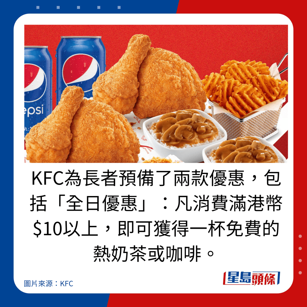 KFC為長者預備了兩款優惠,包括「全日優惠」:凡消費滿港幣$10以上,即可獲得一杯免費的熱奶茶或咖啡。