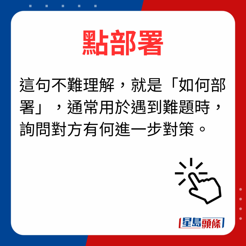 香港潮語2023 40個最新潮語之17｜點部署 這句不難理解，就是「如何部署」，通常用於遇到難題時，詢問對方有何進一步對策。