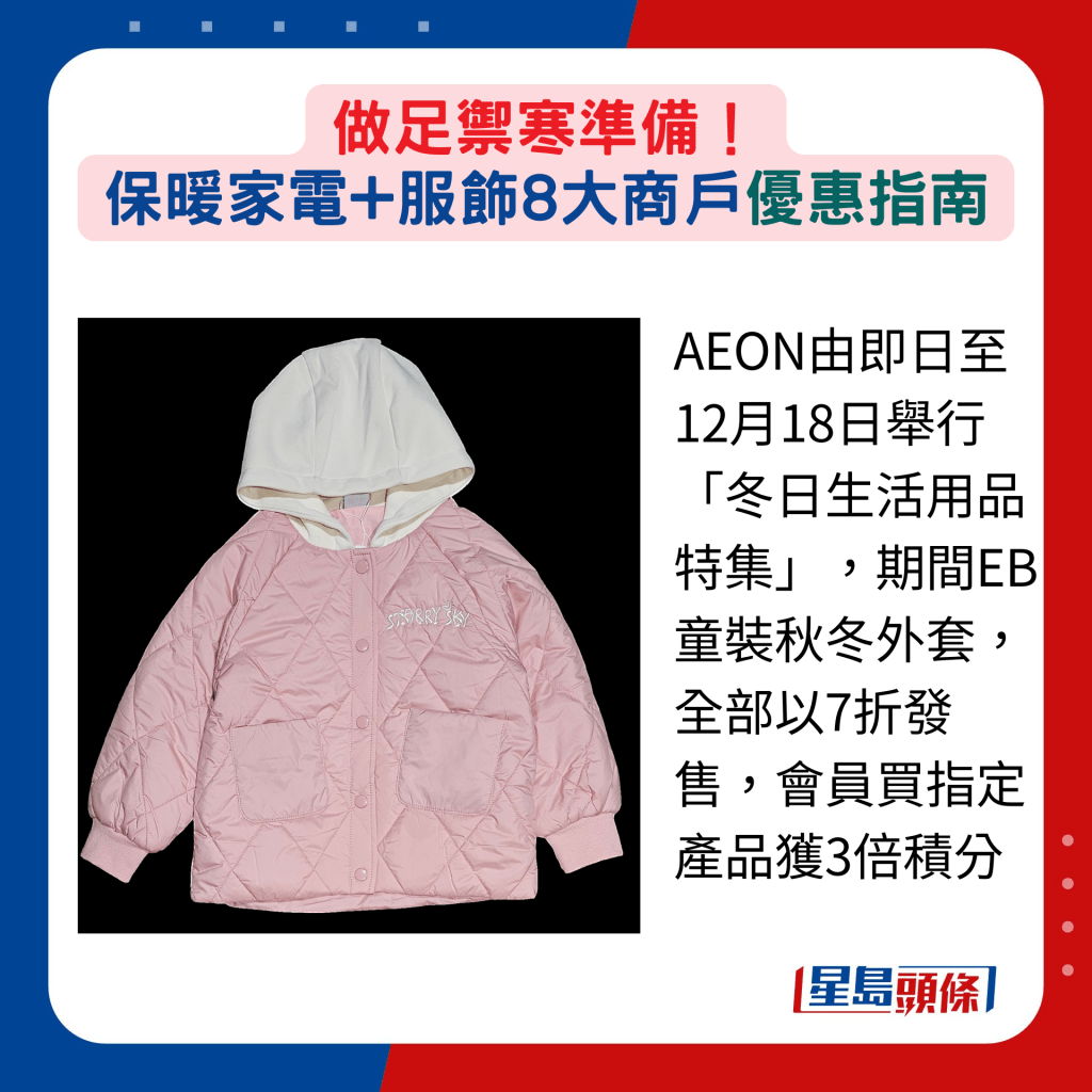 AEON由即日至12月18日举行「冬日生活用品特集」，期间EB童装秋冬外套，全部以7折发售，会员买指定产品获3倍积分