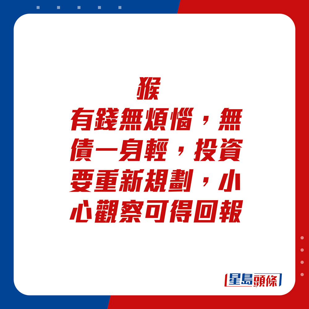 生肖運程 - 猴：有錢無煩惱，無債一身輕，投資要重新規劃。小心觀察可得回報。