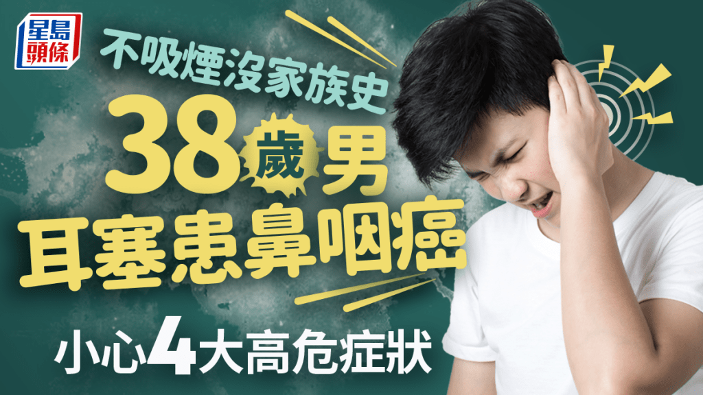 鼻咽癌症狀|38歲男不吸煙沒病史 耳塞揭患鼻咽癌 出現5症狀高危