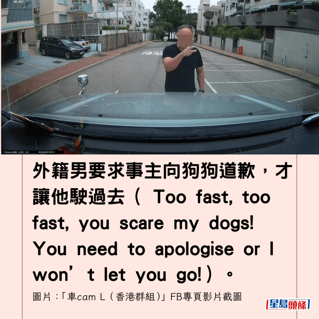  外籍男要求事主向狗狗道歉，才讓他駛過去（ Too fast, too fast, you scare my dogs! You need to apologise or I won’t let you go!）。