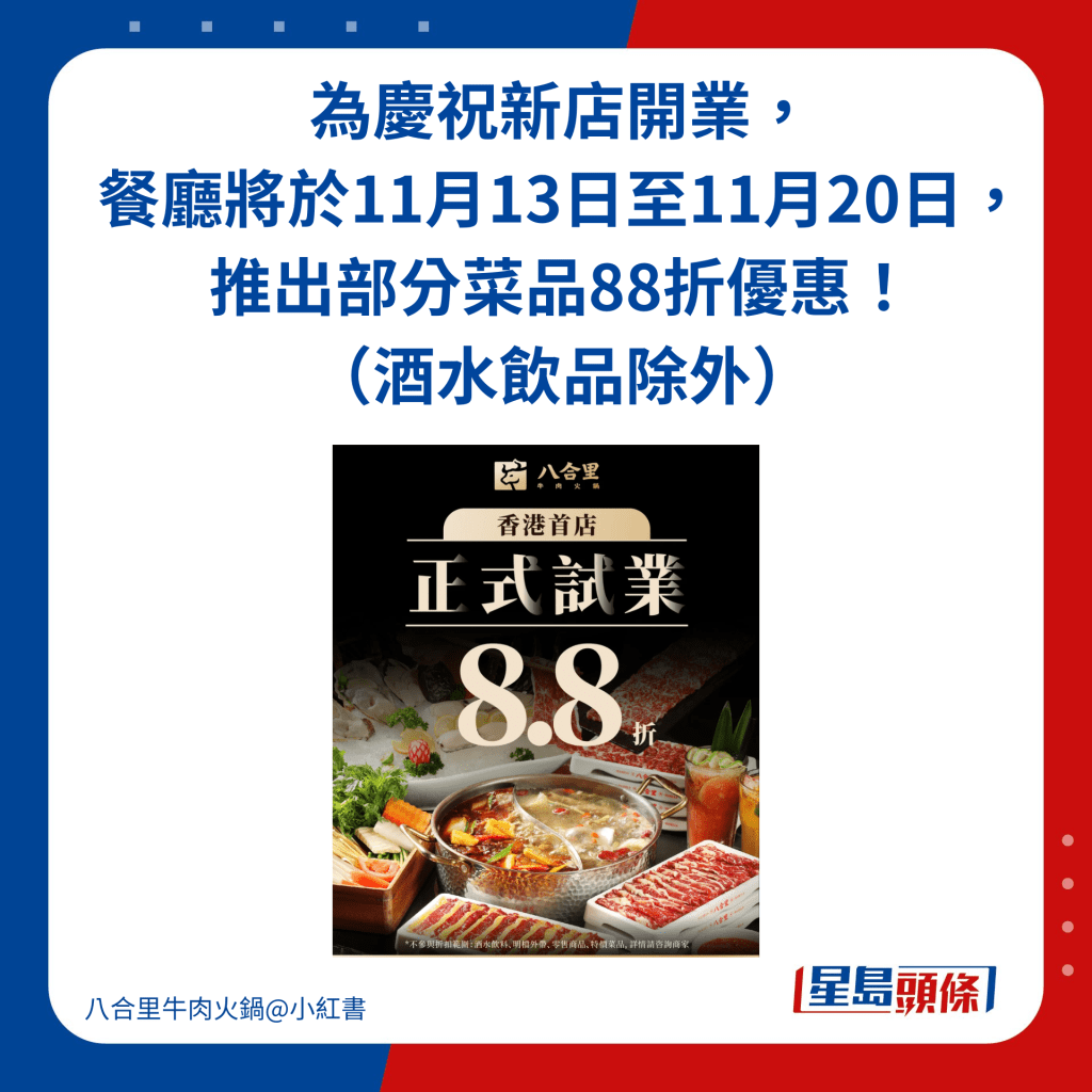 為慶祝新店開業，餐廳將於11月13日至11月20日，推出部分菜品88折優惠！（酒水飲品除外）