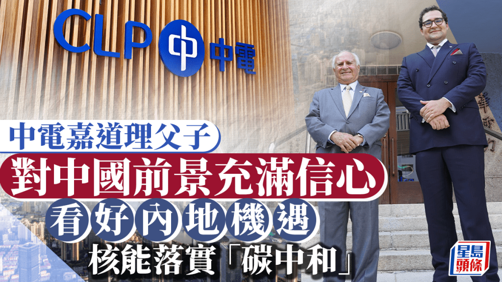 中電嘉道理父子對中國前景充滿信心 看好內地機遇 核能落實「碳中和」