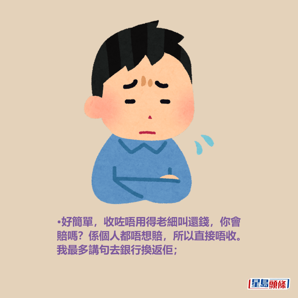•好簡單,收咗唔用得老細叫還錢,你會 賠嗎?係個人都唔想賠,所以直接唔收。 我最多講句去銀行換返佢; •好簡單,收咗唔用得老細叫還錢,你會 賠嗎?係個人都唔想賠,所以直接唔收。 我最多講句去銀行換返佢;
