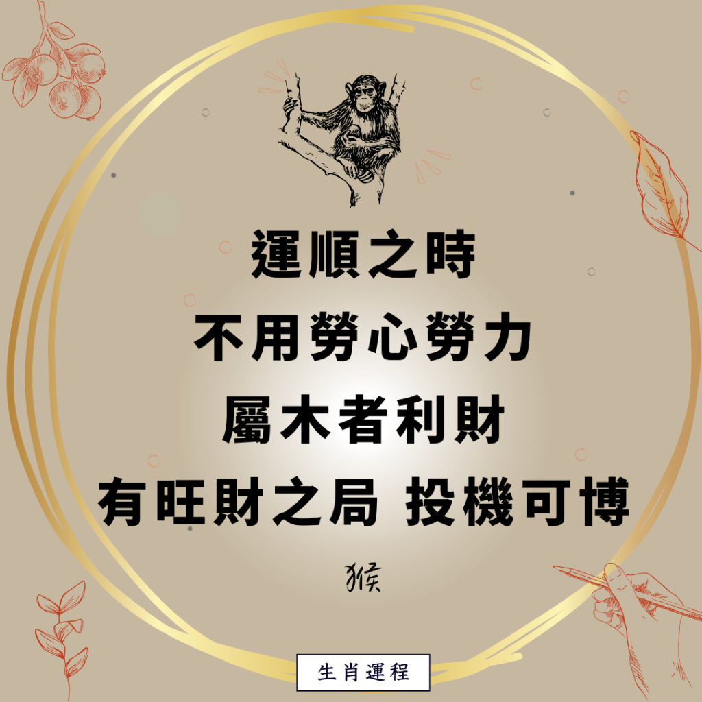 生肖運程 - 猴：運順之時，不用勞心勞力，屬木者利財。有旺財之局，投機可博。