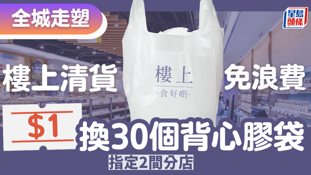 樓上$1換購30個膠袋！走塑法例適應期將屆滿 即日起「清貨」免浪費 2間分店限定