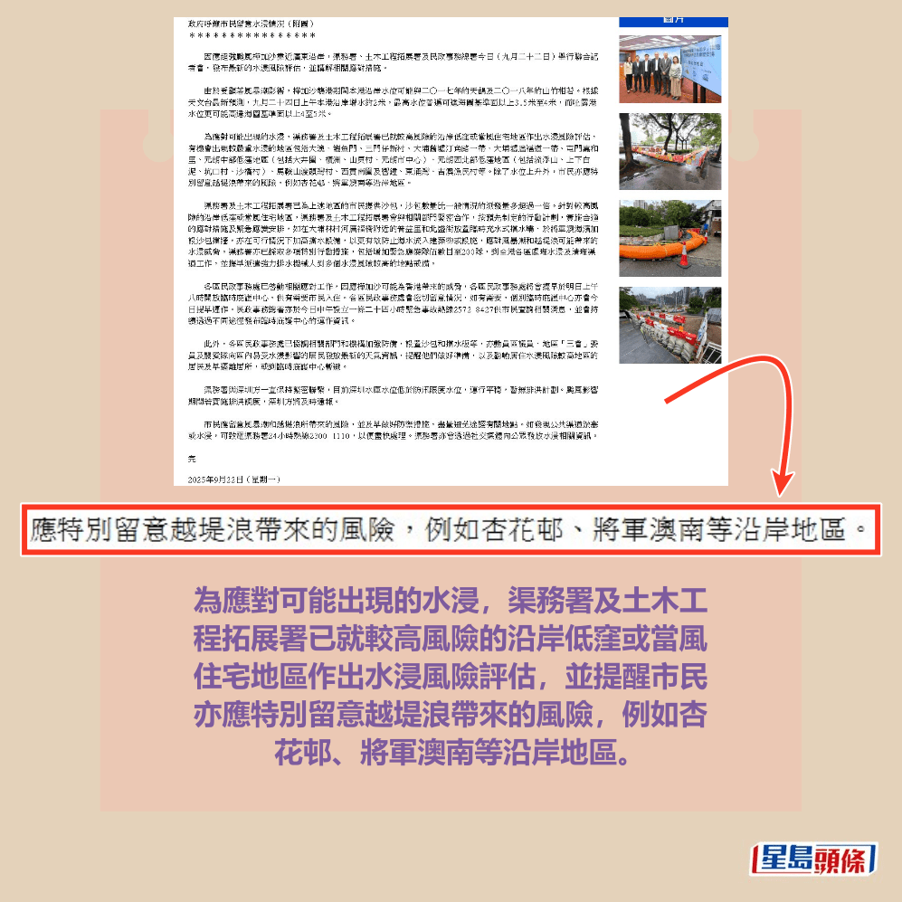 為應對可能出現的水浸，渠務署及土木工 程拓展署已就較高風險的沿岸低窪或當風 住宅地區作出水浸風險評估，並提醒市民 亦應特別留意越堤浪帶來的風險，例如杏 花邨、將軍澳南等沿岸地區。