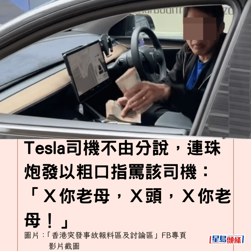  Tesla司機不由分說，連珠炮發以粗口指罵該司機：「Ｘ你老母，Ｘ頭，Ｘ你老母！」