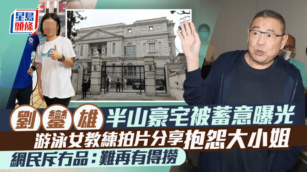 刘銮雄半山豪宅被蓄意曝光  游泳女教练拍片分享抱怨大小姐  网民斥冇品：难再有得捞