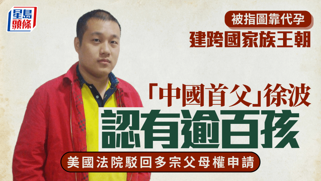 中國首父︱網遊富豪徐波靠代孕生逾百子  美法院駁回多宗父母權申請