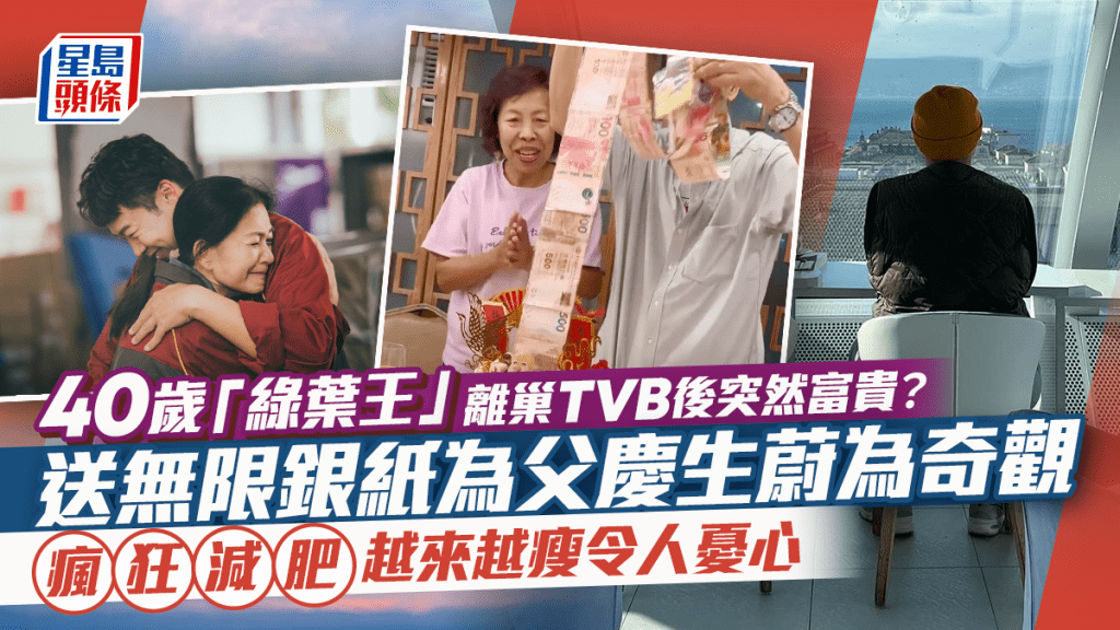 40歲「綠葉王」離巢TVB後突然富貴？送無限銀紙為父慶生蔚為奇觀  瘋狂減肥越來越瘦令人憂心