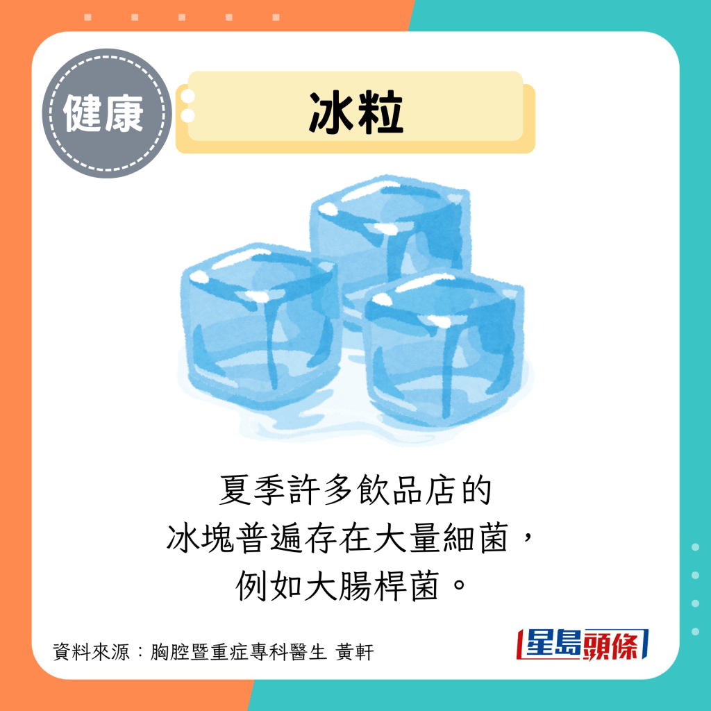冰粒:夏季許多飲品店的 冰塊普遍存在大量細菌, 例如大腸桿菌。 冰粒:夏季許多飲品店的 冰塊普遍存在大量細菌, 例如大腸桿菌。