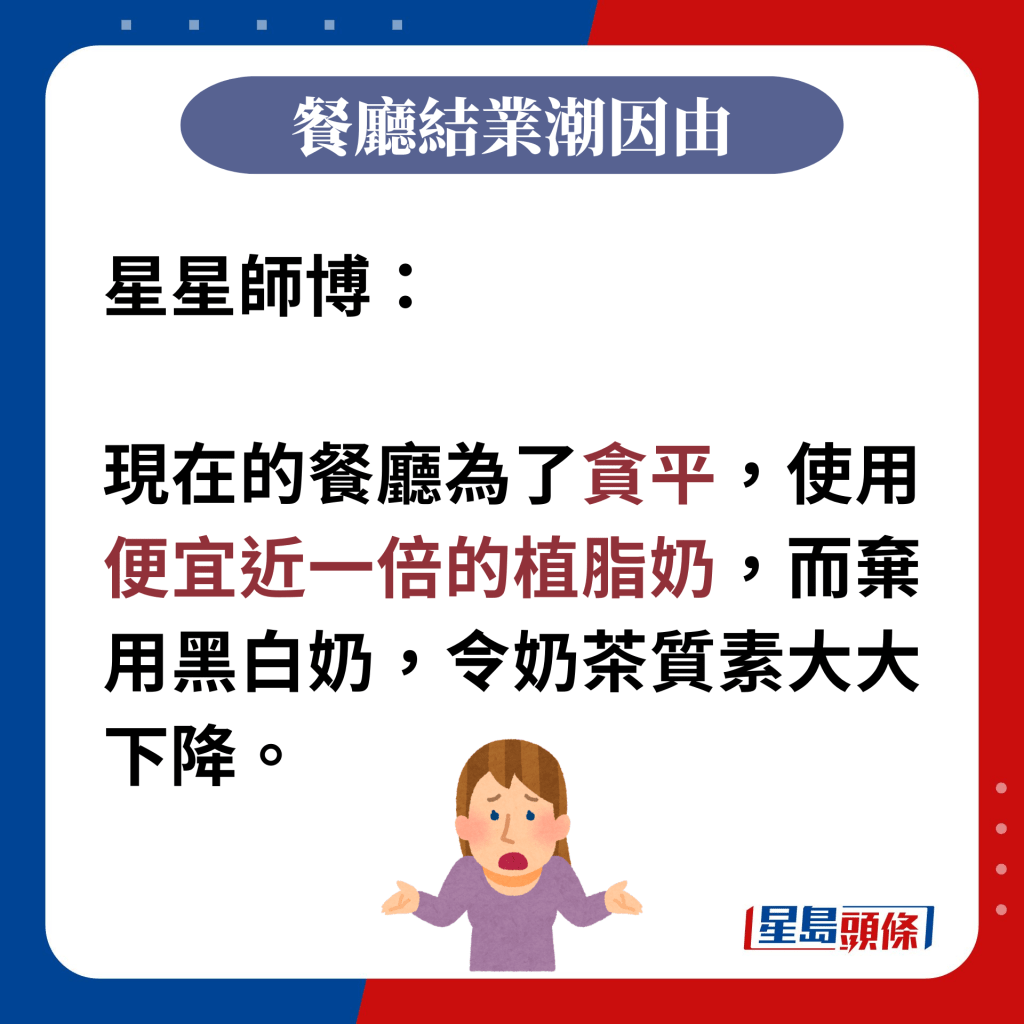 星星師博：  現在的餐廳為了貪平，使用便宜近一倍的植脂奶，而棄用黑白奶，令奶茶質素大大下降。