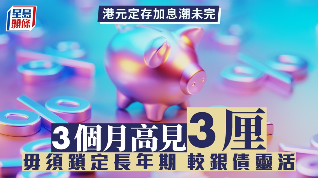 定存攻略｜港元定存加息潮未完 3個月高見3厘 毋須鎖定長年期 較銀債靈活
